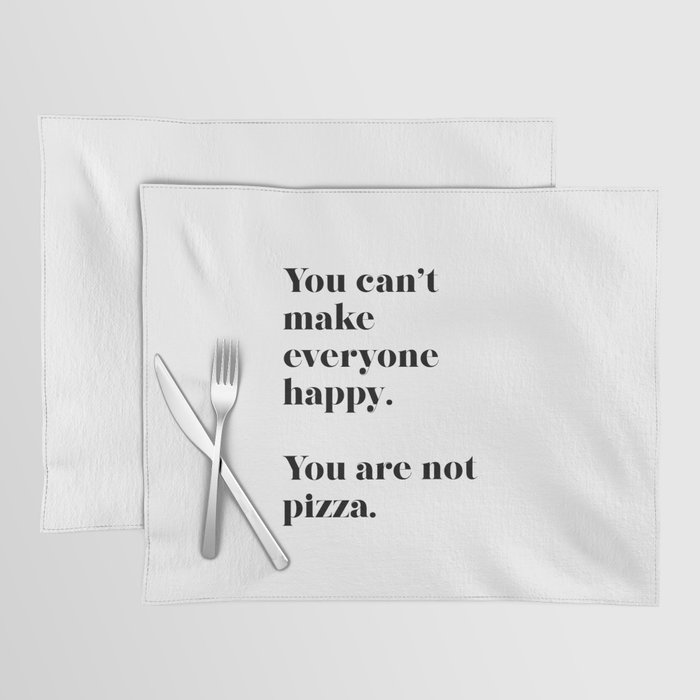 You can't make everyone happy. You are not pizza. Placemat