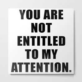 YOU ARE NOT ENTITLED TO MY ATTENTION. Metal Print
