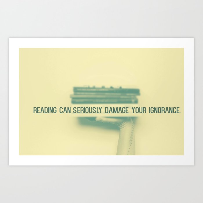 Reading can seriously damage your ignorance Art Print