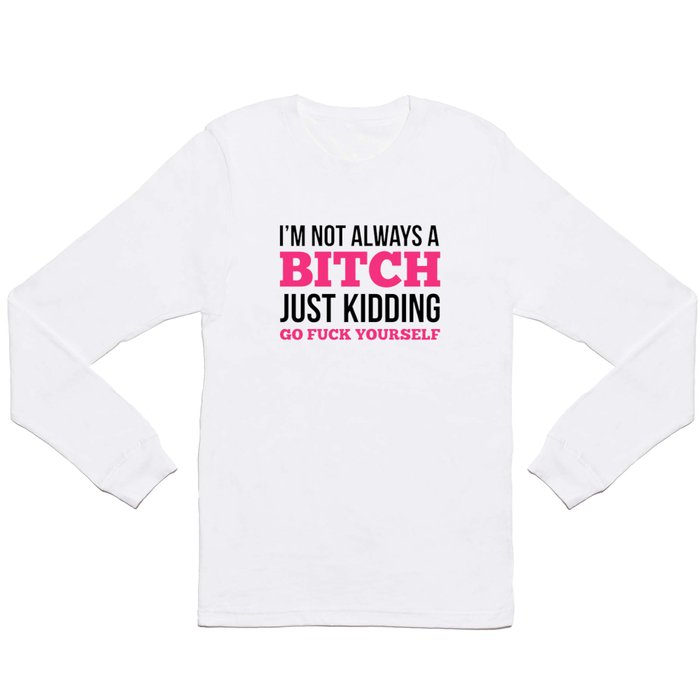 I'm Not Always A Bitch, Just Kidding Go Fuck Yourself Long Sleeve T Shirt