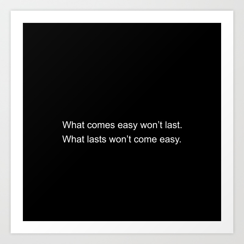 What Comes Easy Won T Last What Lasts Won T Come Easy Art Print By Inspired By Brandon Society6
