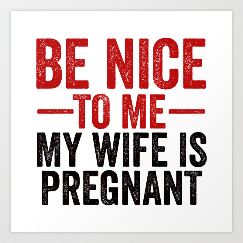 Be Nice To Me My Wife Is Pregnant Art Print By Theteemachine | Society6