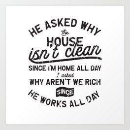  He asked why the house isn't clean since I'm home all day I asked why aren't we rich since he works Art Print | Housekeeping, Cleaning, Cleaningcrew, Organizing, Cleaningjob, Housework, Funnycleaning, Graphicdesign, Cleanup, Housechores 