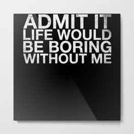 Admit It Life Would Be Boring Without Me Funny Metal Print | Graphicdesign, Adults, Boring, Loves, Kids, Design, Sayings, Great, Jokes, Joke 