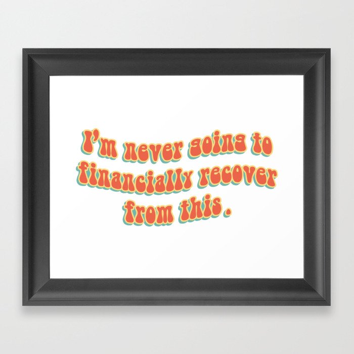 I'm never going to financially recover from this. Framed Art Print