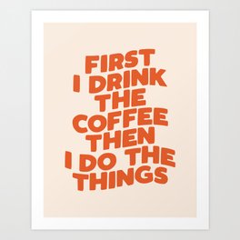 First I Drink The Coffee Then I Do The Things Art Print