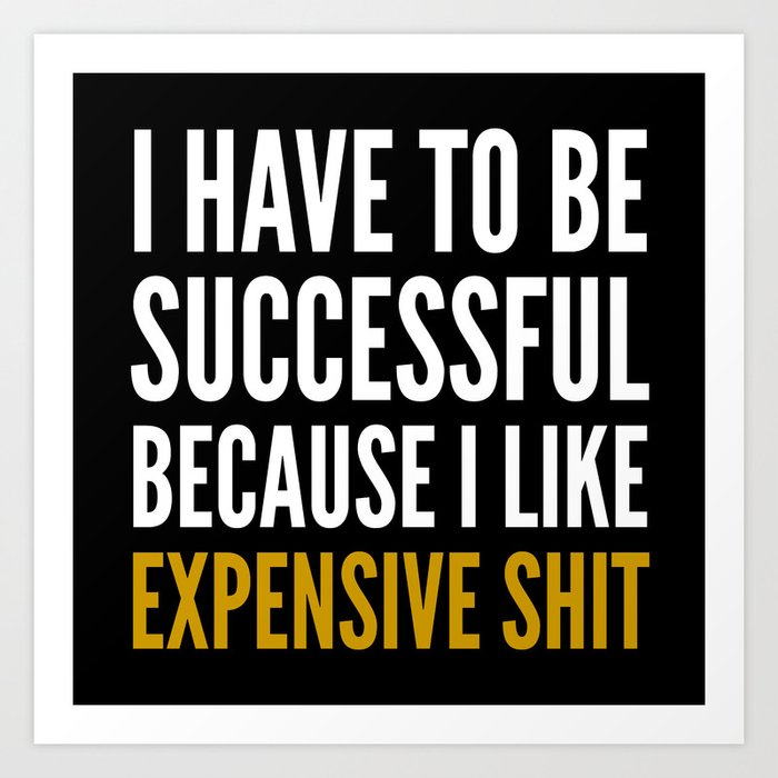 I HAVE TO BE SUCCESSFUL BECAUSE I LIKE EXPENSIVE SHIT (Black) Art Print