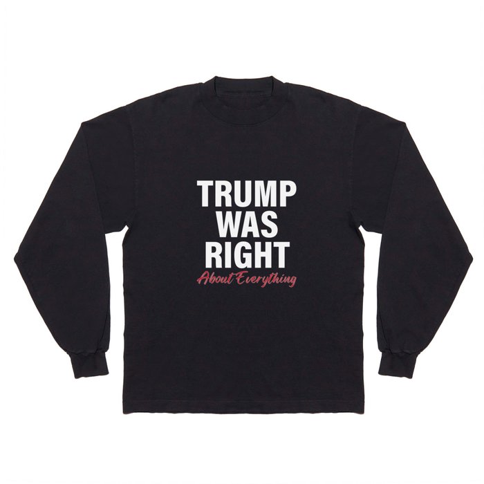 TRUMP Was Right About Everything - Funny TRUMP Long Sleeve T Shirt
