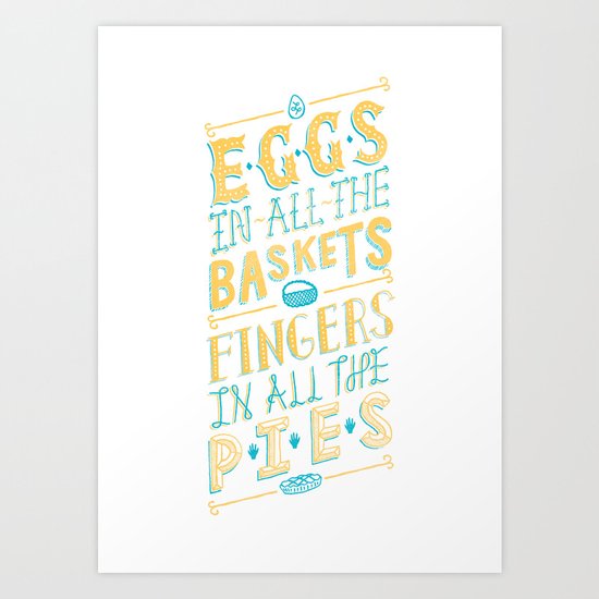 Eggs in all baskets, Fingers in all the pies. Art Print