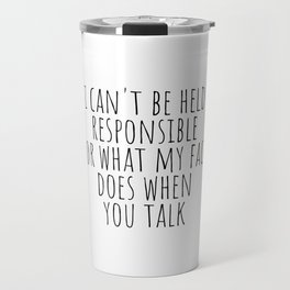 I can't be held responsible for what my face does when you talk Travel Mug
