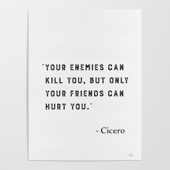 “Your enemies can kill you, but only your friends can hurt you.” Marcus Tullius Cicero Poster