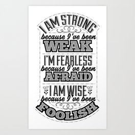 I am strong because I’ve been weak. I’m fearless because I’ve been afraid. I am wise because I’ve Art Print | Lifequote, Snarkyquote, Attitude, Motivational, Funnyquote, Funny, Typography, Sarcastic, Inspirationalquote, Strong 