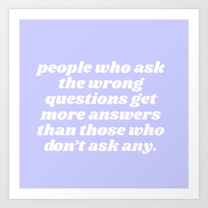 people who ask the wrong questions Art Print