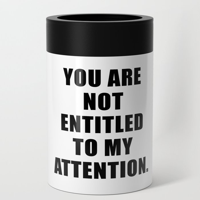 YOU ARE NOT ENTITLED TO MY ATTENTION. Can Cooler