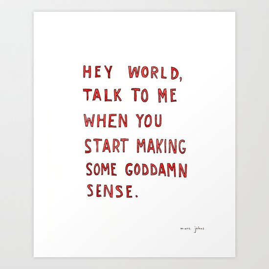 Hey world, talk to me when you start making some goddamn sense Art Print