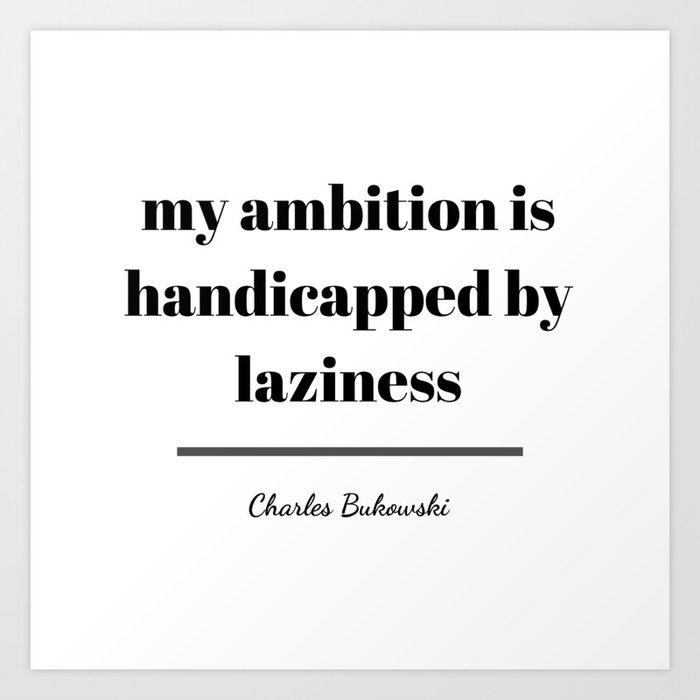 My ambition is handicapped by laziness - Bukowski Art Print