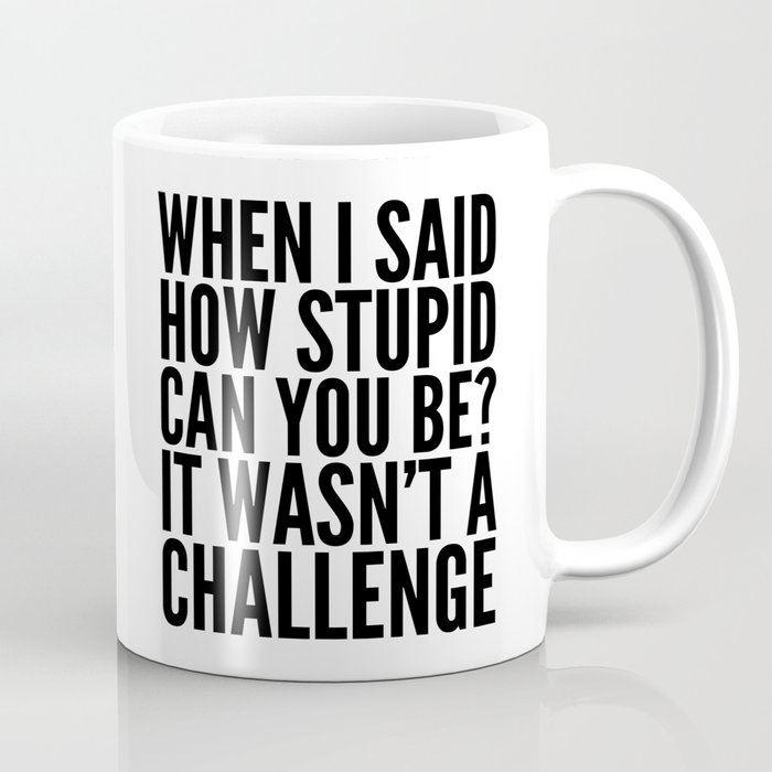 When I Said How Stupid Can You Be? It Wasn't a Challenge Coffee Mug