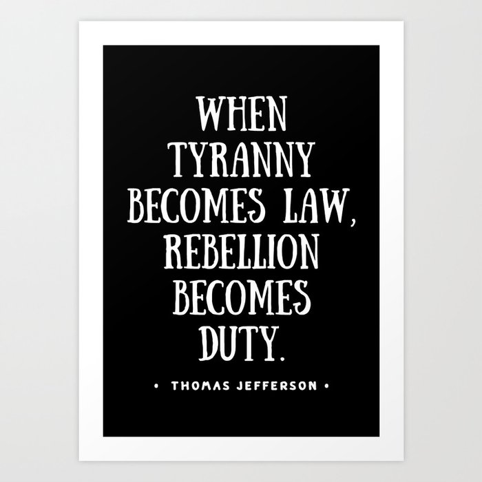 “When tyranny law, rebellion duty.” Thomas Jefferson