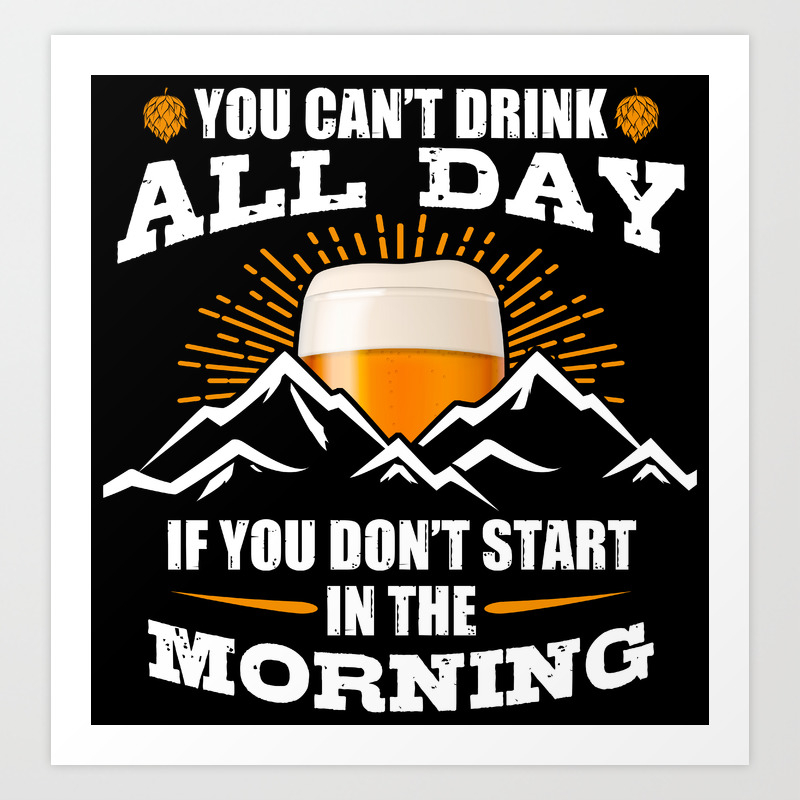 You Can&#39;t Drink All Day If You Don&#39;t Start In The Morning Art Print by AwesomeArt | Society6