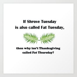 If Shrove Tuesday is also called Fat Tuesday, then why isn't Thanksgiving called Fat Thursday? Art Print