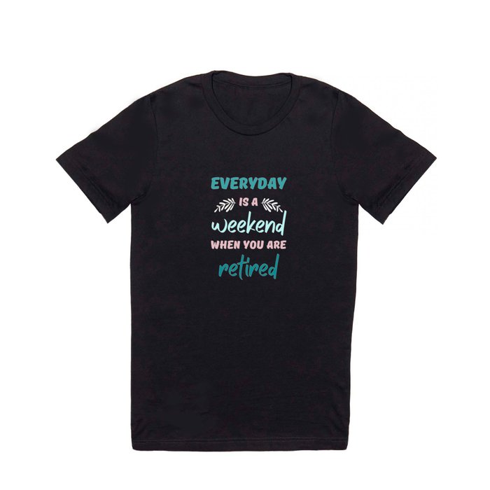 Everyday is a weekend when you are retired T Shirt