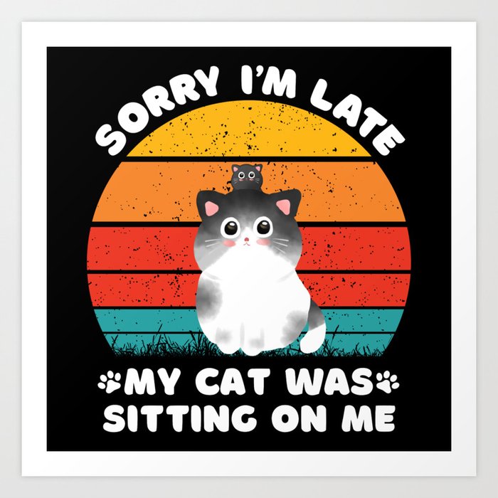 Sorry I'm Late My Cat Was Sitting On Me Art Print