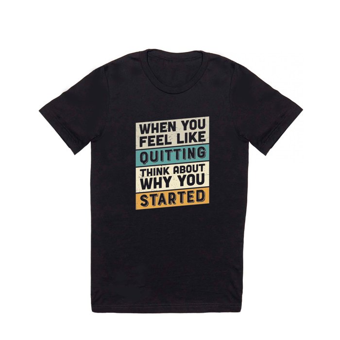 When You Feel Like Quitting Think About Why You Started T Shirt