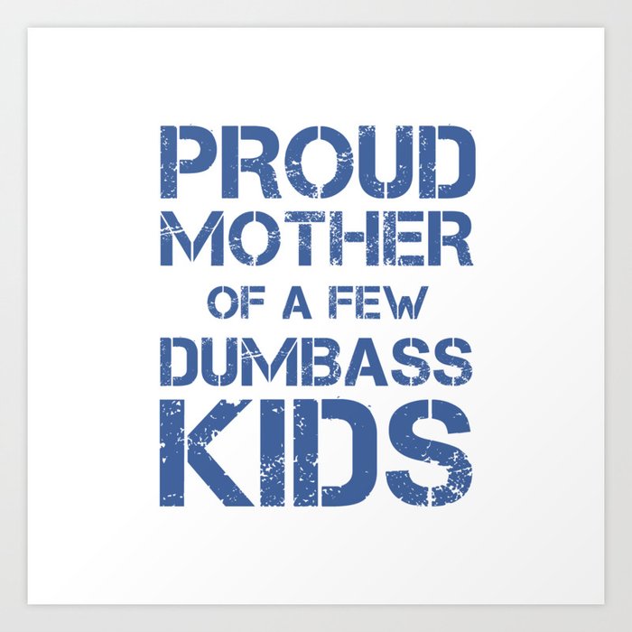 Proud Mother Of A Few Dumbass Kids Art Print By Ampun Dj Society6