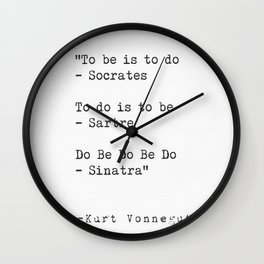 To be is to do - Socrates  To do is to be - Sartre  Do Be Do Be Do  — Kurt Vonnegut Wall Clock