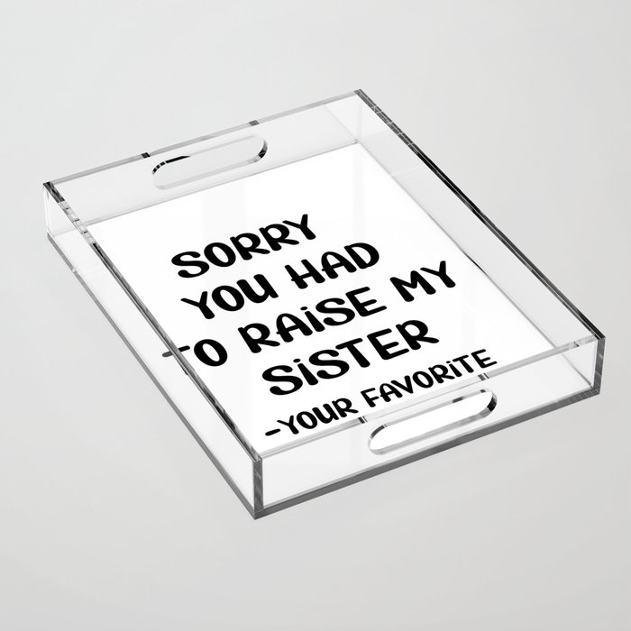Sorry You Had To Raise My Sister - Your Favorite Acrylic Tray
