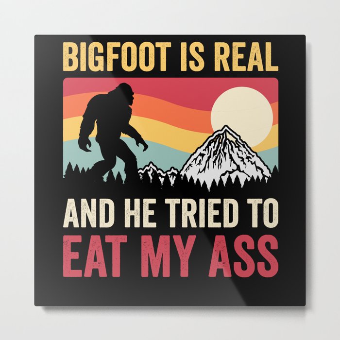 Bigfoot Is Real And He Tried To Eat My Ass Metal Print