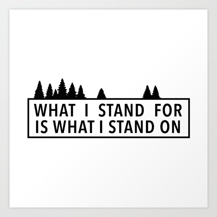 What I Stand For Is What I Stand On Art Print
