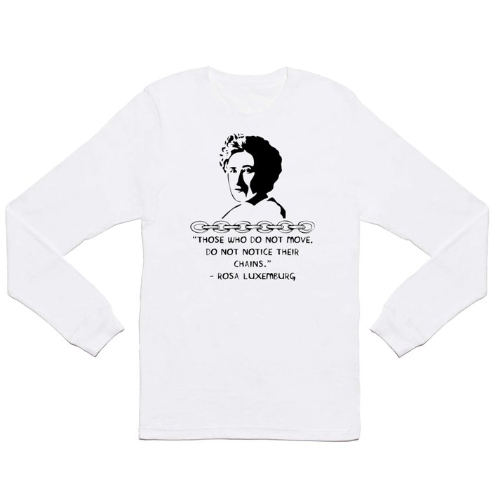 Those Who Do Not Move Do Not Notice Their Chains - Rosa Luxemburg Quote, Socialist, Feminist Long Sleeve T Shirt