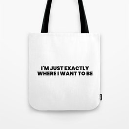 I'm just exactly where I want to be Tote Bag