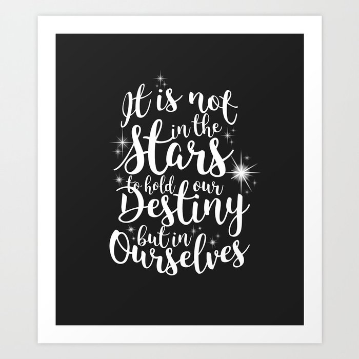 Shakespeare Quote - It is not in the stars to hold our destiny but in ourselves Art Print