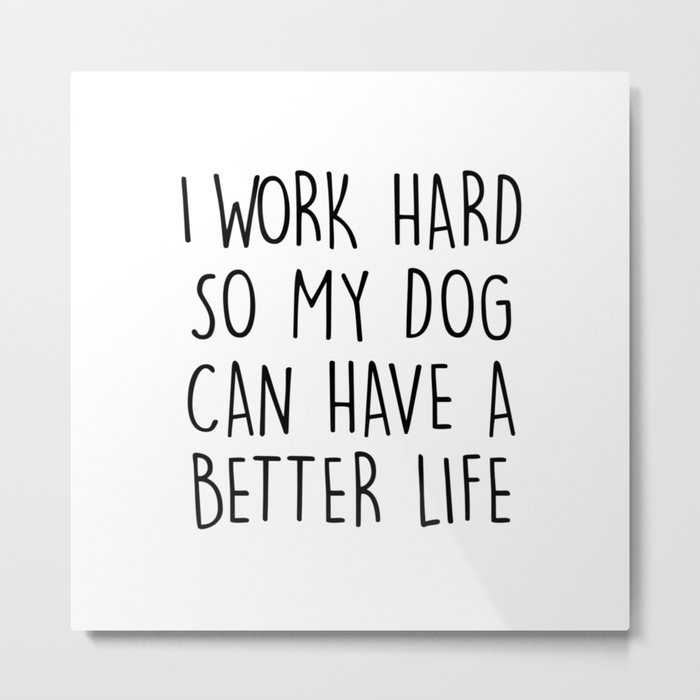 I WORK HARD SO MY DOG CAN HAVE A BETTER LIFE Metal Print