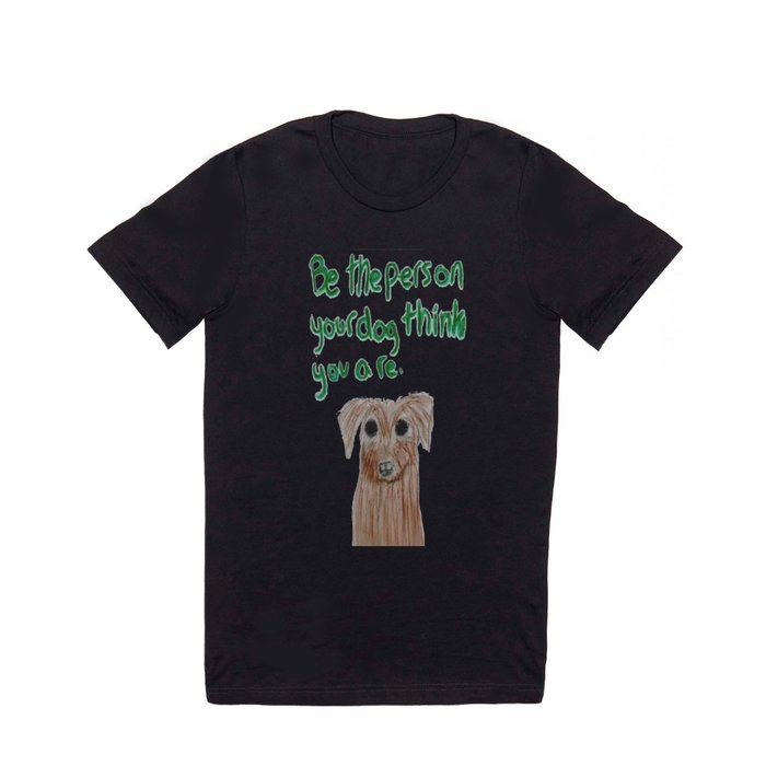 be the person your dog thinks you are T Shirt