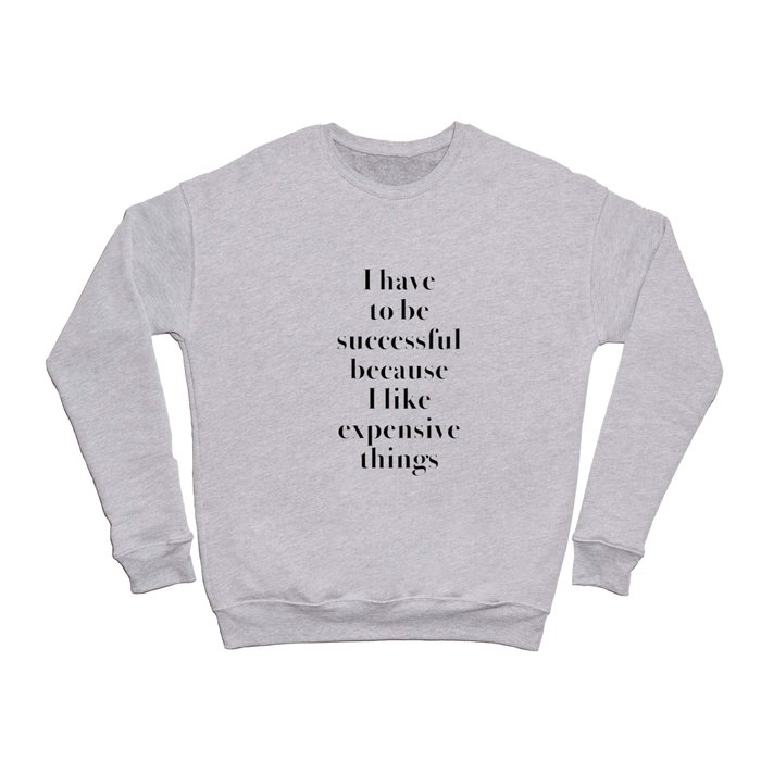 I Have to Be Successful Because I Like Expensive Things Crewneck