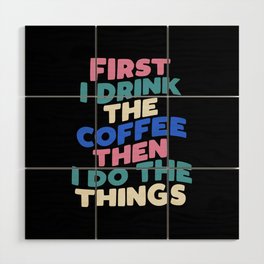 First I Drink The Coffee Then I Do The Things Wood Wall Art