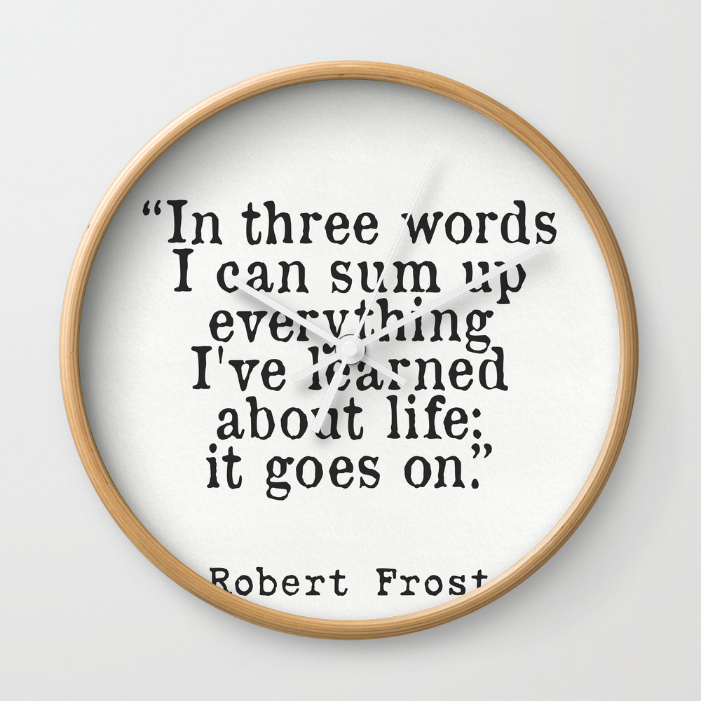 In Three Words I Can Sum Up Everything I Ve Learned About Life It Goes On Robert Frost Wall Clock By Epic Paper Society6