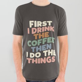 First I Drink The Coffee Then I Do The Things All Over Graphic Tee