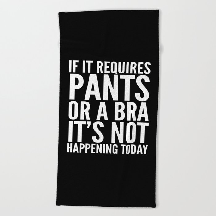 IF IT REQUIRES PANTS OR A BRA IT'S NOT HAPPENING TODAY (Black & White) Beach Towel