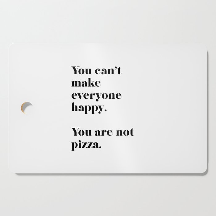 You can't make everyone happy. You are not pizza. Cutting Board