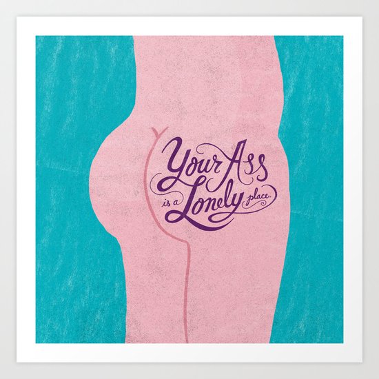 Your Ass is a Lonely Place... Art Print